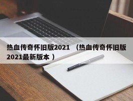 热血传奇怀旧版2021 （热血传奇怀旧版2021最新版本 ）