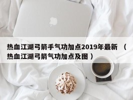 热血江湖弓箭手气功加点2019年最新 （热血江湖弓箭气功加点及图 ）