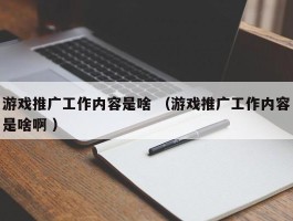 游戏推广工作内容是啥 （游戏推广工作内容是啥啊 ）