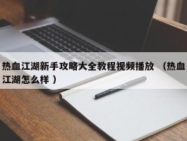 热血江湖新手攻略大全教程视频播放 （热血江湖怎么样 ）