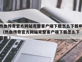 热血传奇官方网站完整客户端下载怎么下载啊 （热血传奇官方网站完整客户端下载怎么下载啊 ）