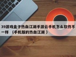39游戏盒子热血江湖手游云手机怎么软件不一样 （手机版的热血江湖 ）
