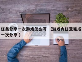 详细阅读:任务分享一次游戏怎么写 (游戏内任意完成一次分享 ) 任务分享一次游戏怎么写 (游戏内任意完成一次分享 )