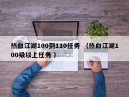 热血江湖100到110任务 （热血江湖100级以上任务 ）