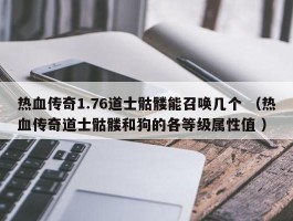 热血传奇1.76道士骷髅能召唤几个 （热血传奇道士骷髅和狗的各等级属性值 ）