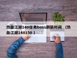 热血江湖140任务boss刷新时间 （热血江湖140150 ）
