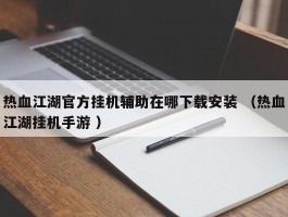 热血江湖官方挂机辅助在哪下载安装 （热血江湖挂机手游 ）