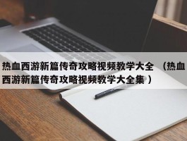 热血西游新篇传奇攻略视频教学大全 （热血西游新篇传奇攻略视频教学大全集 ）