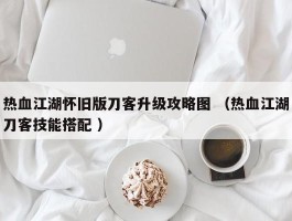 热血江湖怀旧版刀客升级攻略图 （热血江湖刀客技能搭配 ）
