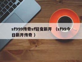 sf999传奇sf轻变新开 （sf99今日新开传奇 ）