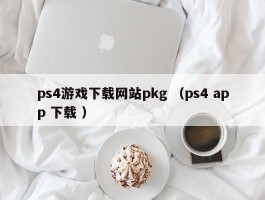 ps4游戏下载网站pkg （ps4 app 下载 ）