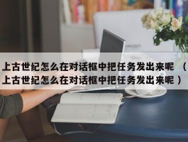 上古世纪怎么在对话框中把任务发出来呢 （上古世纪怎么在对话框中把任务发出来呢 ）