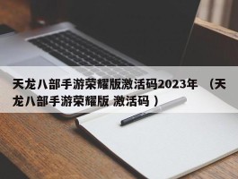 天龙八部手游荣耀版激活码2023年 （天龙八部手游荣耀版 激活码 ）