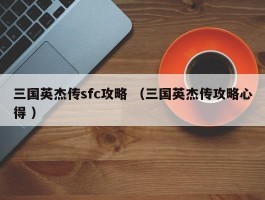 三国英杰传sfc攻略 （三国英杰传攻略心得 ）