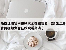 热血江湖官网视频大全在线观看 （热血江湖官网视频大全在线观看高清 ）