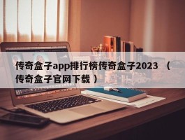 传奇盒子app排行榜传奇盒子2023 （传奇盒子官网下载 ）