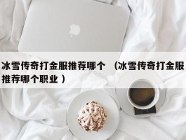 冰雪传奇打金服推荐哪个 （冰雪传奇打金服推荐哪个职业 ）