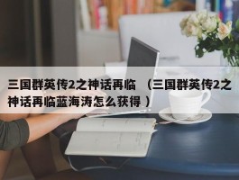 三国群英传2之神话再临 （三国群英传2之神话再临蓝海涛怎么获得 ）