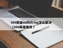 300英雄nullstring怎么解决 （300英雄错误 ）