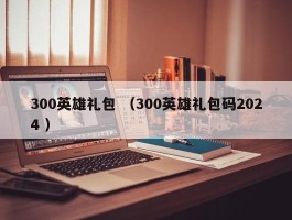 300英雄礼包 （300英雄礼包码2024 ）