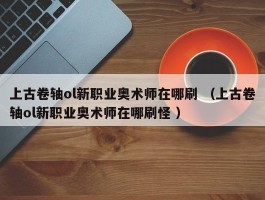 上古卷轴ol新职业奥术师在哪刷 （上古卷轴ol新职业奥术师在哪刷怪 ）