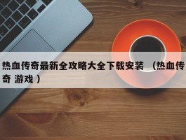 热血传奇最新全攻略大全下载安装 （热血传奇 游戏 ）