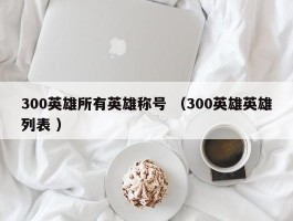 300英雄所有英雄称号 （300英雄英雄列表 ）