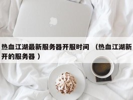 热血江湖最新服务器开服时间 （热血江湖新开的服务器 ）