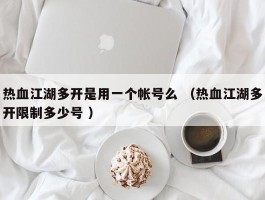 热血江湖多开是用一个帐号么 （热血江湖多开限制多少号 ）