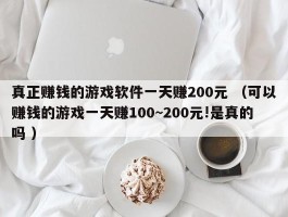 真正赚钱的游戏软件一天赚200元 （可以赚钱的游戏一天赚100~200元!是真的吗 ）