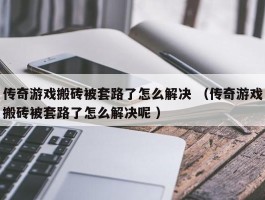 传奇游戏搬砖被套路了怎么解决 （传奇游戏搬砖被套路了怎么解决呢 ）