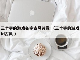 三个字的游戏名字古风诗意 （三个字的游戏id古风 ）