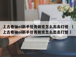 上古卷轴ol新手任务做完怎么出去打怪 （上古卷轴ol新手任务做完怎么出去打怪 ）
