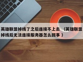 英雄联盟掉线了之后连接不上去 （英雄联盟掉线后无法连接服务器怎么回事 ）