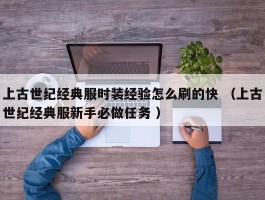 上古世纪经典服时装经验怎么刷的快 （上古世纪经典服新手必做任务 ）