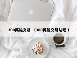 300英雄交易 （300英雄交易贴吧 ）