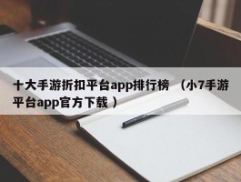 十大手游折扣平台app排行榜 （小7手游平台app官方下载 ）