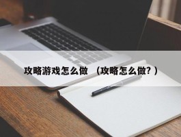攻略游戏怎么做 （攻略怎么做? ）