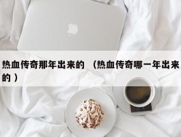 热血传奇那年出来的 （热血传奇哪一年出来的 ）