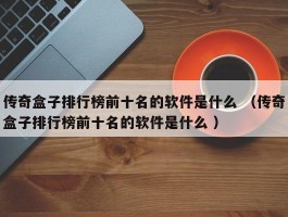 传奇盒子排行榜前十名的软件是什么 （传奇盒子排行榜前十名的软件是什么 ）