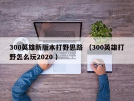 300英雄新版本打野思路 （300英雄打野怎么玩2020 ）