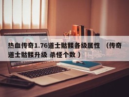 热血传奇1.76道士骷髅各级属性 （传奇道士骷髅升级 杀怪个数 ）