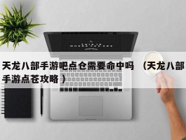 天龙八部手游吧点仓需要命中吗 （天龙八部手游点苍攻略 ）