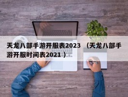 天龙八部手游开服表2023 （天龙八部手游开服时间表2021 ）