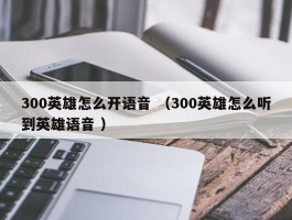 300英雄怎么开语音 （300英雄怎么听到英雄语音 ）