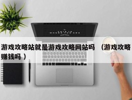 游戏攻略站就是游戏攻略网站吗 （游戏攻略赚钱吗 ）