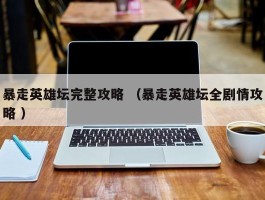 暴走英雄坛完整攻略 （暴走英雄坛全剧情攻略 ）