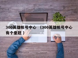 300英雄帐号中心 （300英雄帐号中心有个皇冠 ）