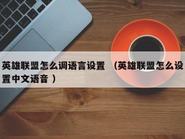 英雄联盟怎么调语言设置 （英雄联盟怎么设置中文语音 ）