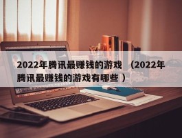 2022年腾讯最赚钱的游戏 （2022年腾讯最赚钱的游戏有哪些 ）